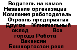 Водитель на камаз › Название организации ­ Компания-работодатель › Отрасль предприятия ­ Другое › Минимальный оклад ­ 35 000 - Все города Работа » Вакансии   . Башкортостан респ.,Мечетлинский р-н